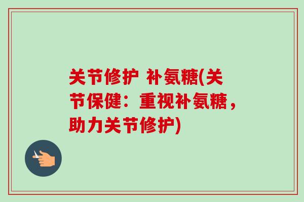 关节修护 补氨糖(关节保健：重视补氨糖，助力关节修护)
