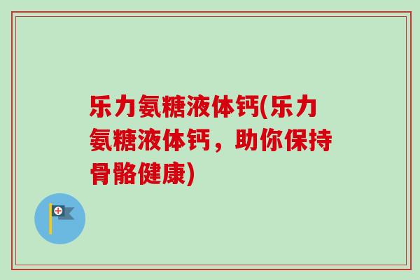 乐力氨糖液体钙(乐力氨糖液体钙，助你保持骨骼健康)