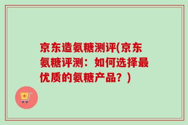 京东造氨糖测评(京东氨糖评测：如何选择最优质的氨糖产品？)