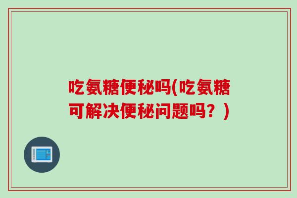 吃氨糖便秘吗(吃氨糖可解决便秘问题吗？)