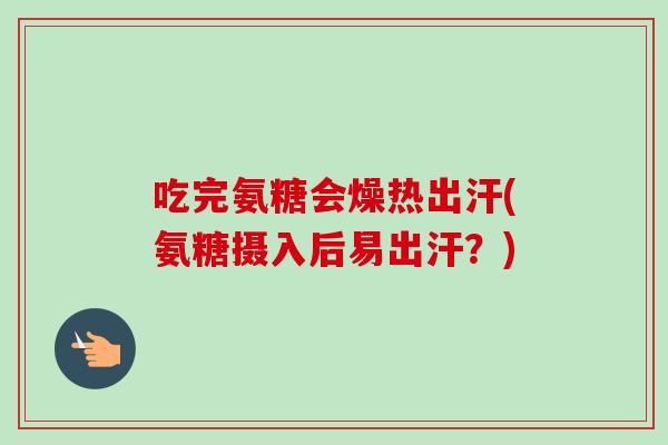 吃完氨糖会燥热出汗(氨糖摄入后易出汗？)