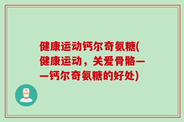 健康运动钙尔奇氨糖(健康运动，关爱骨骼——钙尔奇氨糖的好处)