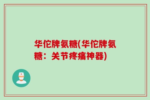 华佗牌氨糖(华佗牌氨糖：关节疼痛神器)