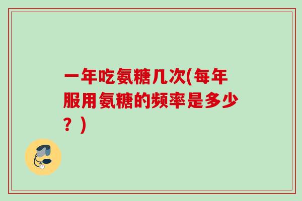 一年吃氨糖几次(每年服用氨糖的频率是多少？)