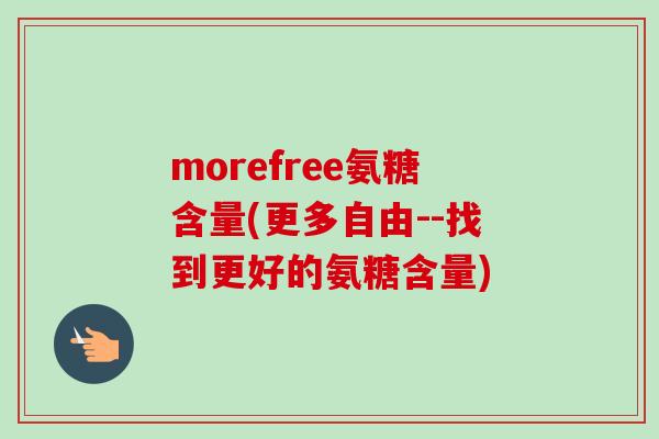 morefree氨糖含量(更多自由--找到更好的氨糖含量)