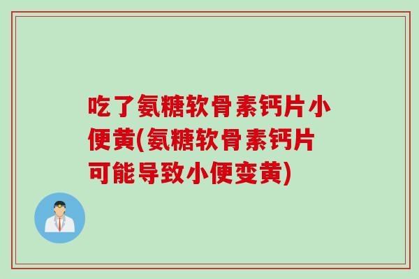 吃了氨糖软骨素钙片小便黄(氨糖软骨素钙片可能导致小便变黄)