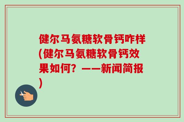 健尔马氨糖软骨钙咋样(健尔马氨糖软骨钙效果如何？——新闻简报)