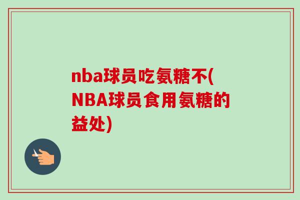 nba球员吃氨糖不(NBA球员食用氨糖的益处)