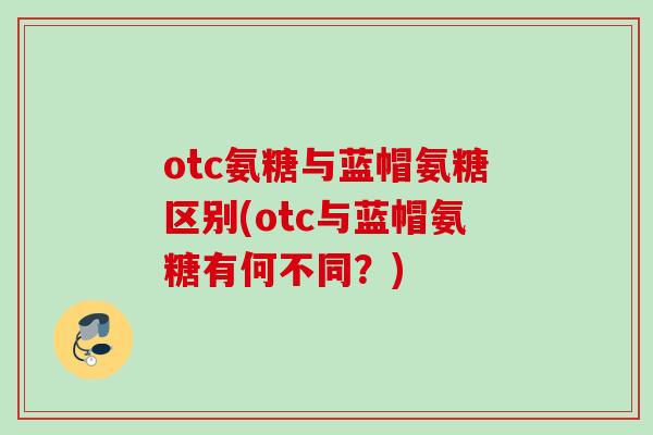 otc氨糖与蓝帽氨糖区别(otc与蓝帽氨糖有何不同？)