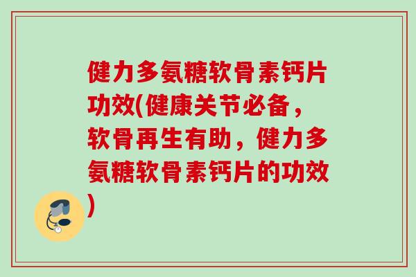 健力多氨糖软骨素钙片功效(健康关节必备，软骨再生有助，健力多氨糖软骨素钙片的功效)