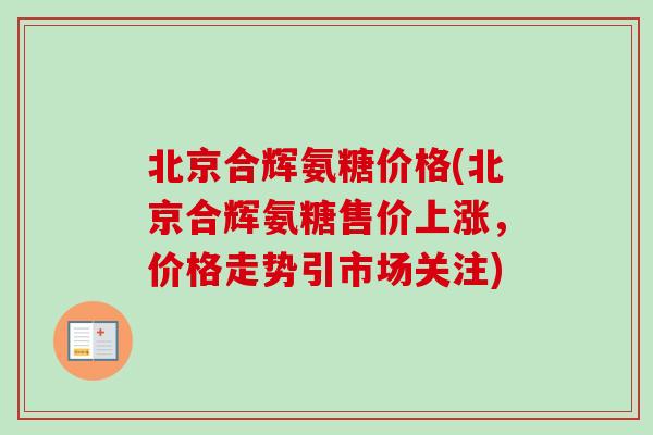 北京合辉氨糖价格(北京合辉氨糖售价上涨，价格走势引市场关注)