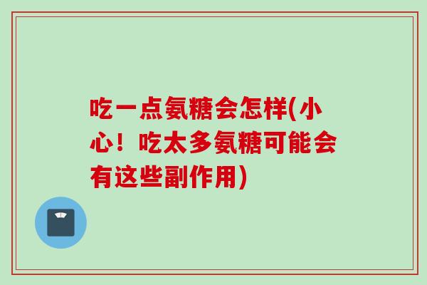 吃一点氨糖会怎样(小心!吃太多氨糖可能会有这些副作用) 吃一点氨糖会怎样(小心!吃太多氨糖可能会有这些副作用)