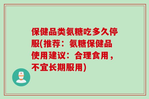 保健品类氨糖吃多久停服(推荐:氨糖保健品使用建议:合理食用,不宜长期服用) 保健品类氨糖吃多久停服(推荐:氨糖保健品使用建议:合理食用,不宜长期服用)