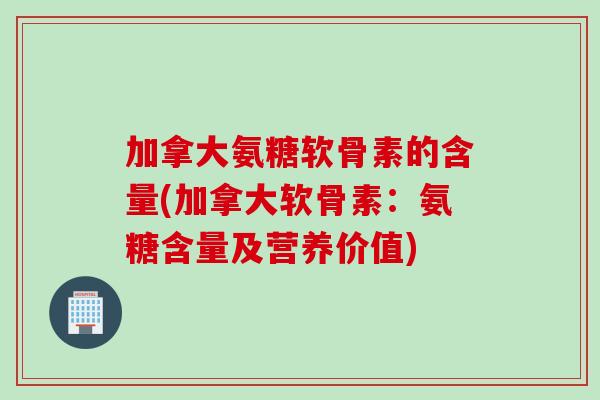 加拿大氨糖软骨素的含量(加拿大软骨素：氨糖含量及营养价值)