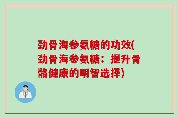 劲骨海参氨糖的功效(劲骨海参氨糖：提升骨骼健康的明智选择)
