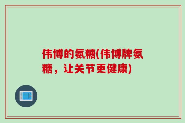 伟博的氨糖(伟博牌氨糖，让关节更健康)