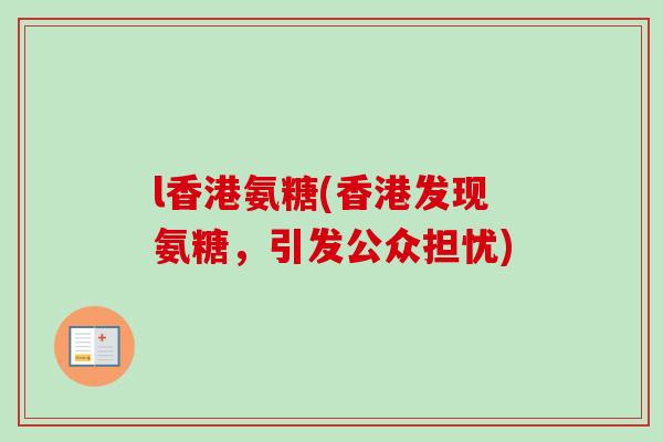 l香港氨糖(香港发现氨糖，引发公众担忧)