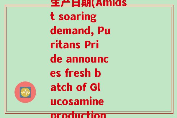 puritans氨糖生产日期(Amidst soaring demand, Puritans Pride announces fresh batch of Glucosamine production.)