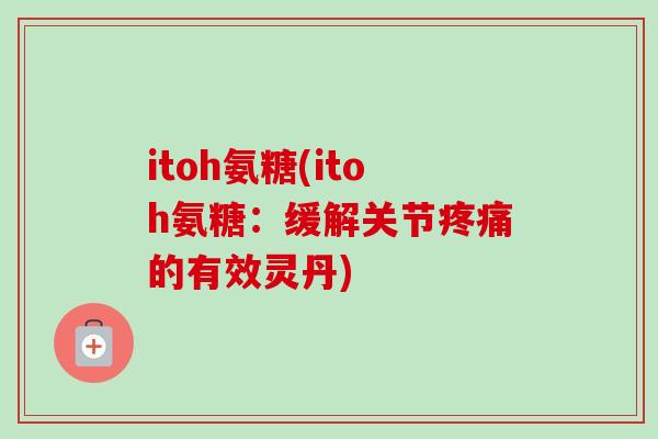 itoh氨糖(itoh氨糖：缓解关节疼痛的有效灵丹)