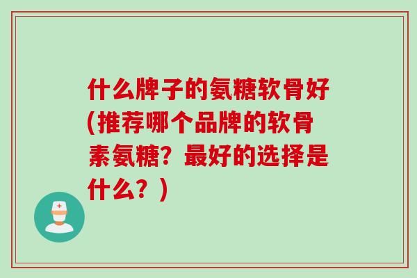 什么牌子的氨糖软骨好(推荐哪个品牌的软骨素氨糖？最好的选择是什么？)