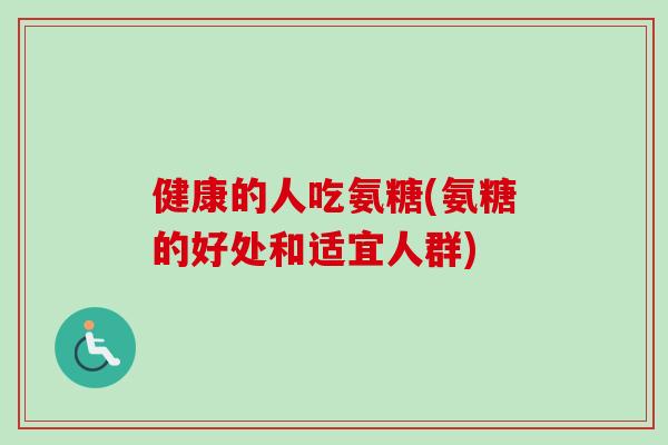 健康的人吃氨糖(氨糖的好处和适宜人群)