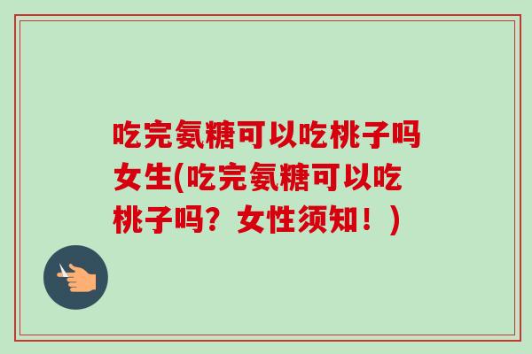 吃完氨糖可以吃桃子吗女生(吃完氨糖可以吃桃子吗？女性须知！)