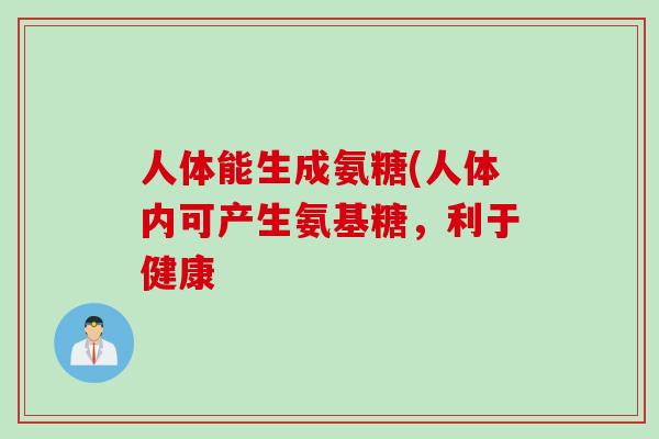 人体能生成氨糖(人体内可产生氨基糖，利于健康