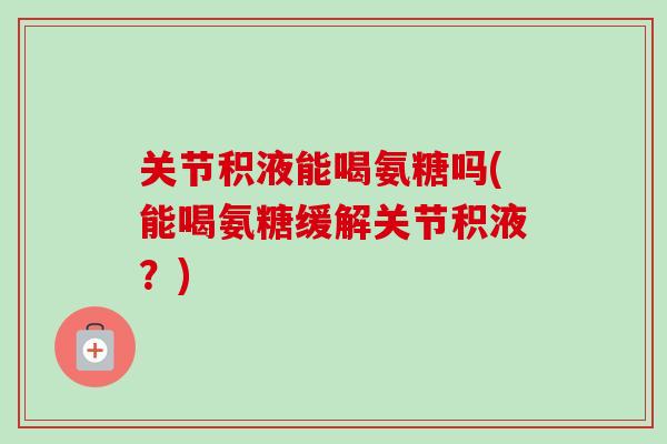 关节积液能喝氨糖吗(能喝氨糖缓解关节积液？)