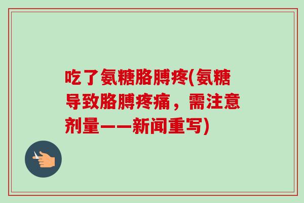 吃了氨糖胳膊疼(氨糖导致胳膊疼痛，需注意剂量——新闻重写)