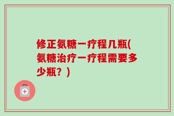 修正氨糖一疗程几瓶(氨糖治疗一疗程需要多少瓶？)