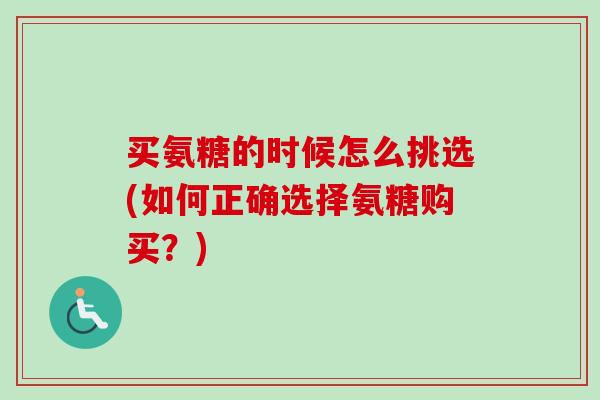 买氨糖的时候怎么挑选(如何正确选择氨糖购买？)