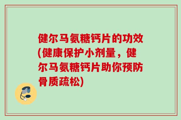 健尔马氨糖钙片的功效(健康保护小剂量，健尔马氨糖钙片助你预防骨质疏松)