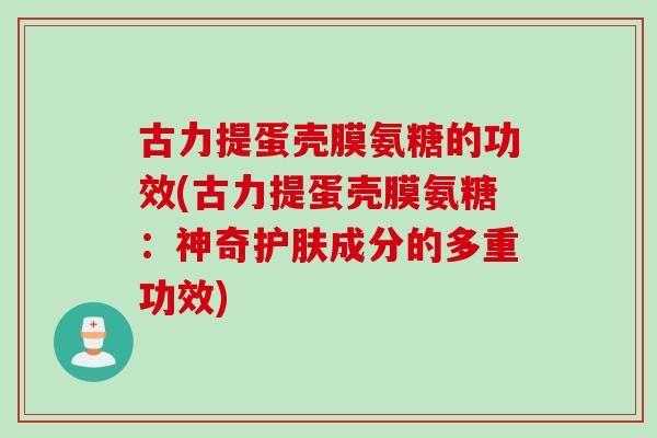 古力提蛋壳膜氨糖的功效(古力提蛋壳膜氨糖：神奇护肤成分的多重功效)