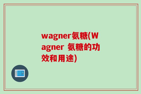 wagner氨糖(Wagner 氨糖的功效和用途)