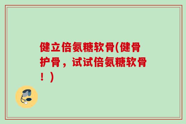 健立倍氨糖软骨(健骨护骨，试试倍氨糖软骨！)