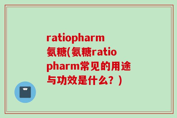 ratiopharm氨糖(氨糖ratiopharm常见的用途与功效是什么？)