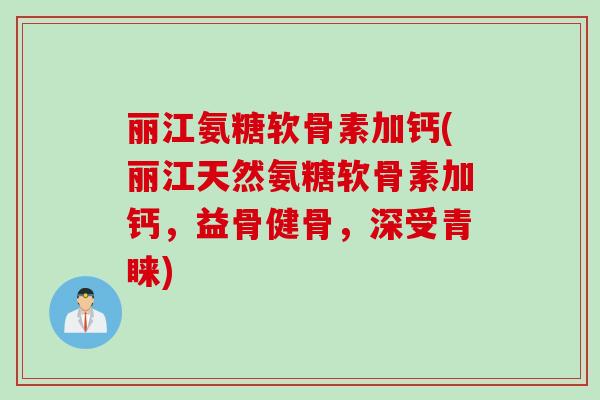 丽江氨糖软骨素加钙(丽江天然氨糖软骨素加钙,益骨健骨,深受青睐) 丽江氨糖软骨素加钙(丽江天然氨糖软骨素加钙,益骨健骨,深受青睐)