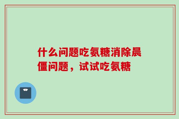 什么问题吃氨糖消除晨僵问题，试试吃氨糖