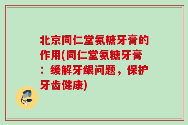 北京同仁堂氨糖牙膏的作用(同仁堂氨糖牙膏：缓解牙龈问题，保护牙齿健康)