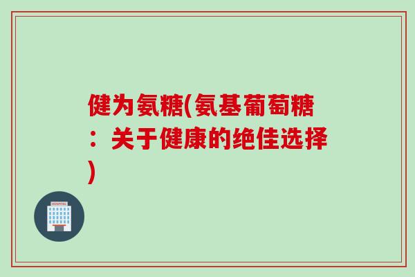 健为氨糖(氨基葡萄糖：关于健康的绝佳选择)