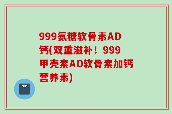 999氨糖软骨素AD钙(双重滋补！999甲壳素AD软骨素加钙营养素)