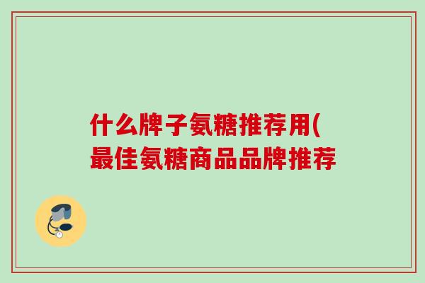 什么牌子氨糖推荐用(最佳氨糖商品品牌推荐