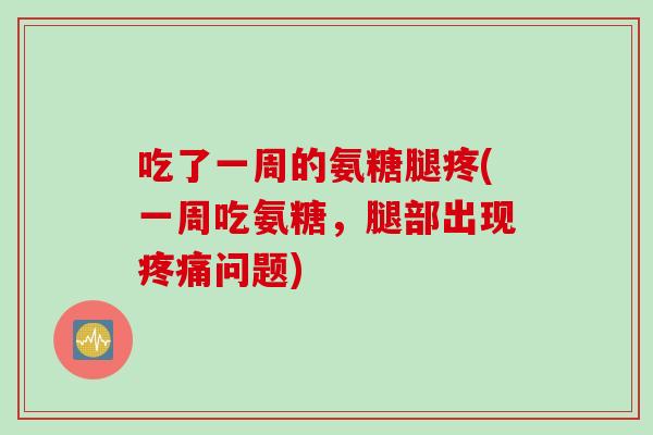 吃了一周的氨糖腿疼(一周吃氨糖，腿部出现疼痛问题)