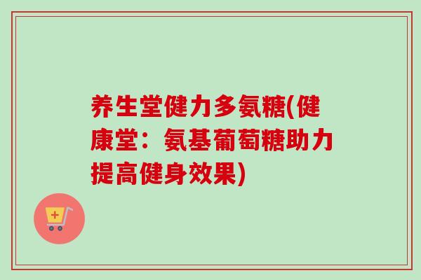 养生堂健力多氨糖(健康堂：氨基葡萄糖助力提高健身效果)