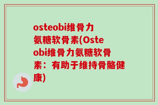 osteobi维骨力氨糖软骨素(Osteobi维骨力氨糖软骨素:有助于维持骨骼健康) osteobi维骨力氨糖软骨素(Osteobi维骨力氨糖软骨素:有助于维持骨骼健康)