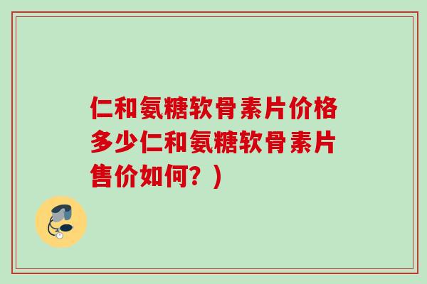 仁和氨糖软骨素片价格多少仁和氨糖软骨素片售价如何？)