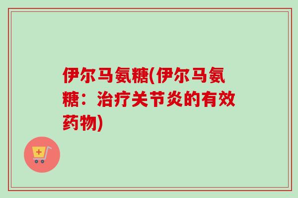 伊尔马氨糖(伊尔马氨糖：治疗关节炎的有效药物)