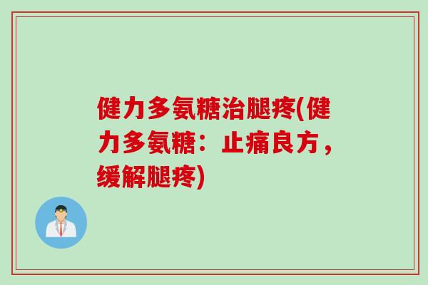 健力多氨糖治腿疼(健力多氨糖：止痛良方，缓解腿疼)