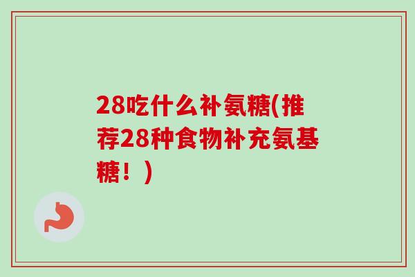 28吃什么补氨糖(推荐28种食物补充氨基糖！)
