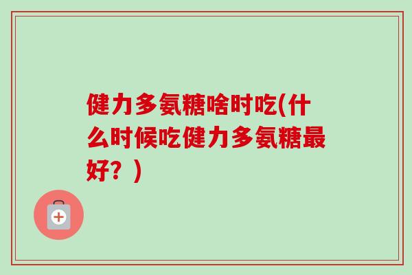 健力多氨糖啥时吃(什么时候吃健力多氨糖最好？)